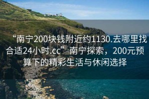 “南宁200块钱附近约1130.去哪里找合适24小时.cc”南宁探索，200元预算下的精彩生活与休闲选择