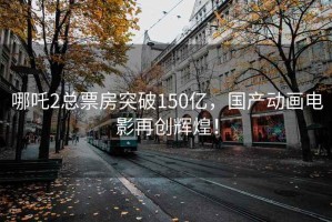 哪吒2总票房突破150亿，国产动画电影再创辉煌！