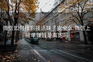 微信如何找到接活妹子安全么:微信上接单赚钱是真的吗