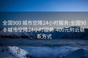 全国900 城市空降24小时服务:全国900 城市空降24小时服务-400元附近联系方式