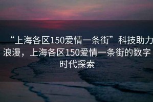 “上海各区150爱情一条街”科技助力浪漫，上海各区150爱情一条街的数字时代探索