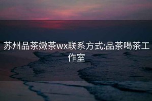 苏州品茶嫩茶wx联系方式:品茶喝茶工作室