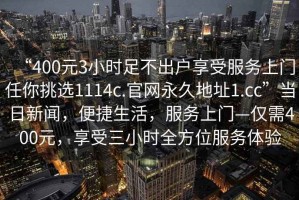 “400元3小时足不出户享受服务上门任你挑选1114c.官网永久地址1.cc”当日新闻，便捷生活，服务上门—仅需400元，享受三小时全方位服务体验