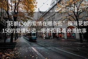 “花都150的爱情在哪条街”探寻花都150的爱情秘密—哪条街藏着浪漫故事？