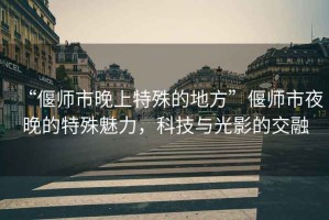 “偃师市晚上特殊的地方”偃师市夜晚的特殊魅力，科技与光影的交融