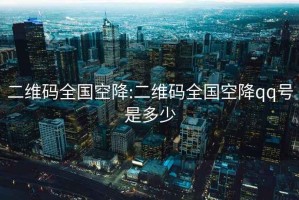 二维码全国空降:二维码全国空降qq号是多少