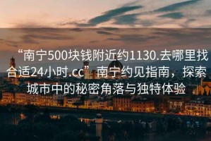 “南宁500块钱附近约1130.去哪里找合适24小时.cc”南宁约见指南，探索城市中的秘密角落与独特体验