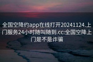 全国空降约app在线打开20241124.上门服务24小时随叫随到.cc:全国空降上门是不是诈骗