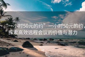 “一小时50元的约”一小时50元的约，探索高效远程会议的价值与潜力