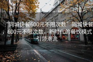 “同城快餐600元不限次数”同城快餐，600元不限次数，新时代的餐饮模式引领潮流