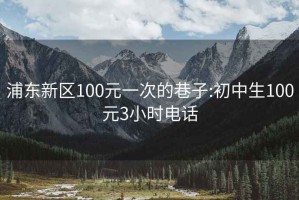 浦东新区100元一次的巷子:初中生100元3小时电话