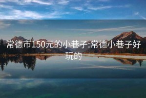 常德市150元的小巷子:常德小巷子好玩的