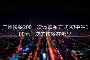 广州快餐200一次vx联系方式:初中生100元一次的快餐在哪里