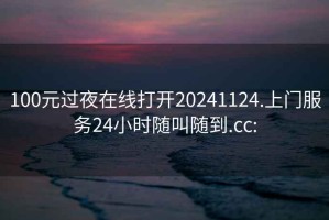 100元过夜在线打开20241124.上门服务24小时随叫随到.cc: