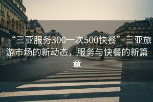 “三亚服务300一次500快餐”三亚旅游市场的新动态，服务与快餐的新篇章