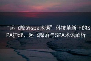 “起飞降落spa术语”科技革新下的SPA护理，起飞降落与SPA术语解析