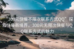 “300元快餐不限次联系方式QQ”探索快餐新境界，300元无限次快餐与QQ联系方式的魅力