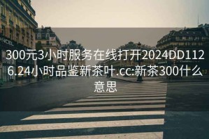 300元3小时服务在线打开2024DD1126.24小时品鉴新茶叶.cc:新茶300什么意思