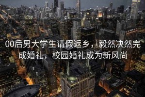 00后男大学生请假返乡，毅然决然完成婚礼，校园婚礼成为新风尚