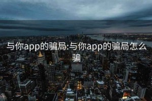 与你app的骗局:与你app的骗局怎么骗