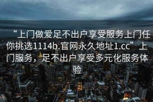 “上门做爱足不出户享受服务上门任你挑选1114b.官网永久地址1.cc”上门服务，足不出户享受多元化服务体验