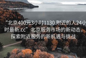 “北京400元3小时1130.附近的人24小时最新.cc”北京服务市场的新动态，探索附近服务的新机遇与挑战