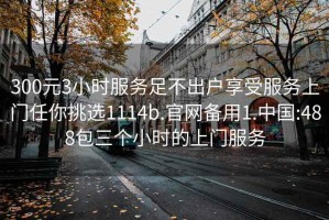 300元3小时服务足不出户享受服务上门任你挑选1114b.官网备用1.中国:488包三个小时的上门服务