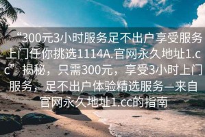 “300元3小时服务足不出户享受服务上门任你挑选1114A.官网永久地址1.cc”揭秘，只需300元，享受3小时上门服务，足不出户体验精选服务—来自官网永久地址1.cc的指南