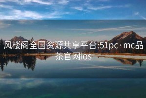 风楼阁全国资源共享平台:51pc·mc品茶官网ios