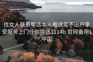 找女人联系电话本人电话足不出户享受服务上门任你挑选1114b.官网备用1.中国: