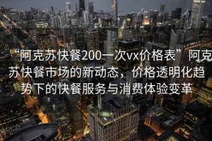 “阿克苏快餐200一次vx价格表”阿克苏快餐市场的新动态，价格透明化趋势下的快餐服务与消费体验变革