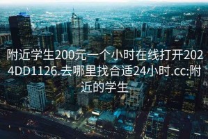 附近学生200元一个小时在线打开2024DD1126.去哪里找合适24小时.cc:附近的学生