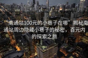 “南通站100元的小巷子在哪”揭秘南通站周边隐藏小巷子的秘密，百元内的探索之旅