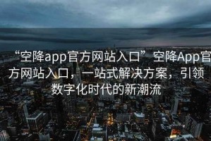 “空降app官方网站入口”空降App官方网站入口，一站式解决方案，引领数字化时代的新潮流