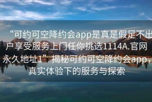 “可约可空降约会app是真是假足不出户享受服务上门任你挑选1114A.官网永久地址1”揭秘可约可空降约会app，真实体验下的服务与探索