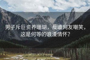 男子斥巨资养珊瑚，反遭网友嘲笑，这是何等的浪漫情怀？