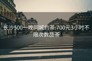 长沙500一晚同城约茶:700元3小时不限次数品茶