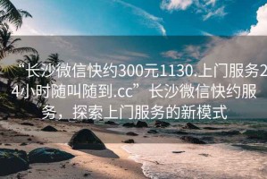 “长沙微信快约300元1130.上门服务24小时随叫随到.cc”长沙微信快约服务，探索上门服务的新模式