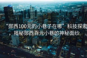 “郧西100元的小巷子在哪”科技探索，揭秘郧西百元小巷的神秘面纱