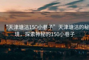 “天津塘沽150小巷子”天津塘沽的秘境，探索神秘的150小巷子