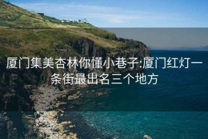 厦门集美杏林你懂小巷子:厦门红灯一条街最出名三个地方