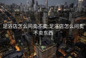 足浴店怎么问卖不卖:足浴店怎么问卖不卖东西