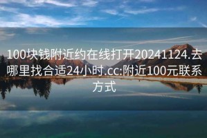 100块钱附近约在线打开20241124.去哪里找合适24小时.cc:附近100元联系方式