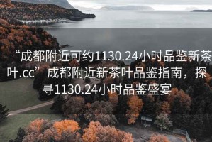 “成都附近可约1130.24小时品鉴新茶叶.cc”成都附近新茶叶品鉴指南，探寻1130.24小时品鉴盛宴