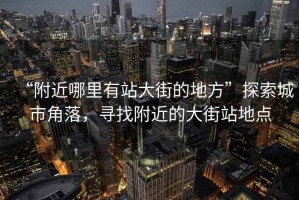 “附近哪里有站大街的地方”探索城市角落，寻找附近的大街站地点