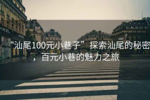 “汕尾100元小巷子”探索汕尾的秘密，百元小巷的魅力之旅