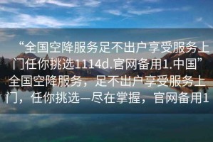 “全国空降服务足不出户享受服务上门任你挑选1114d.官网备用1.中国”全国空降服务，足不出户享受服务上门，任你挑选—尽在掌握，官网备用1