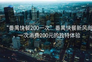 “番禺快餐200一次”番禺快餐新风尚，一次消费200元的独特体验