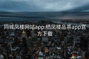 同城凤楼网站app:栖凤楼品茶app官方下载