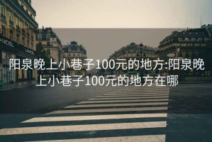 阳泉晚上小巷子100元的地方:阳泉晚上小巷子100元的地方在哪